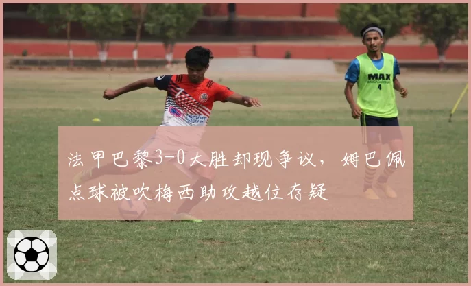 法甲巴黎3-0大胜却现争议，姆巴佩点球被吹梅西助攻越位存疑