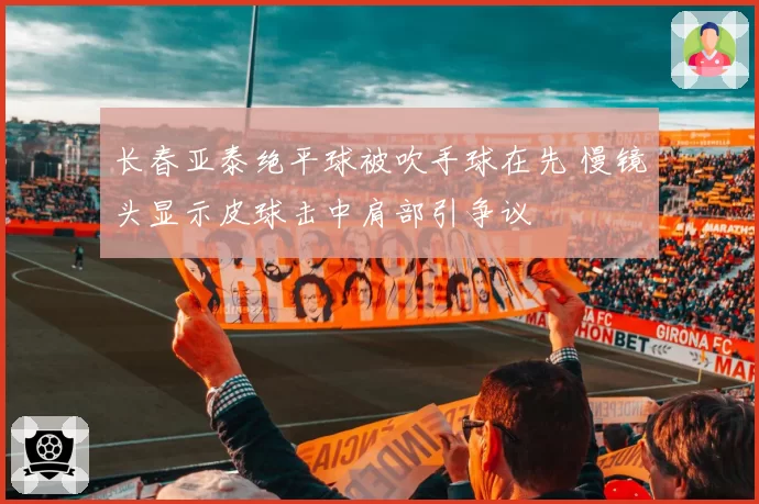 长春亚泰绝平球被吹手球在先 慢镜头显示皮球击中肩部引争议