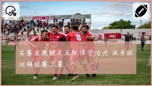 安赛龙跟腱炎采取保守治疗 放弃欧洲锦标赛卫冕