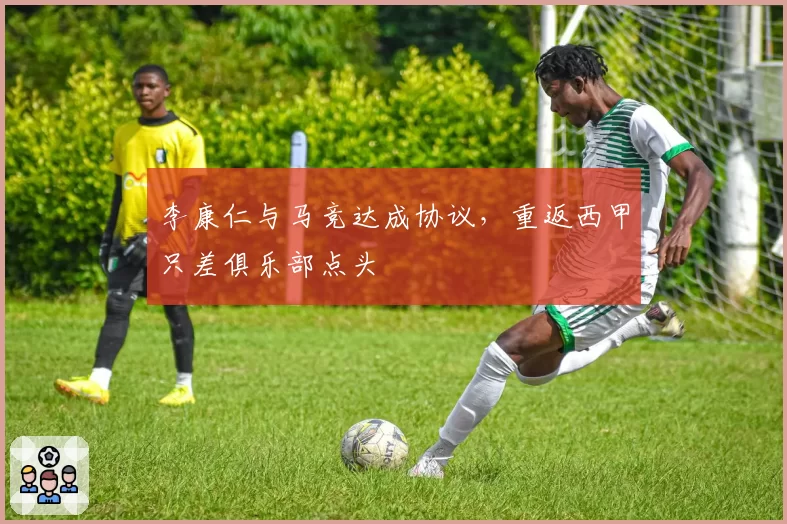 李康仁与马竞达成协议，重返西甲只差俱乐部点头
