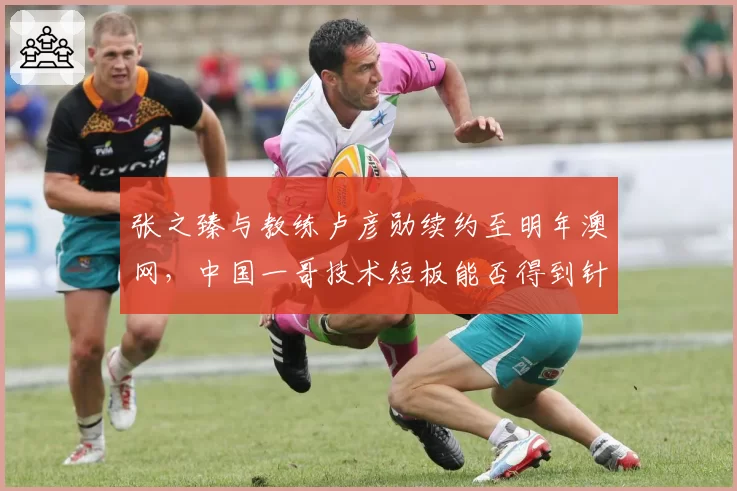 张之臻与教练卢彦勋续约至明年澳网，中国一哥技术短板能否得到针对性补强？