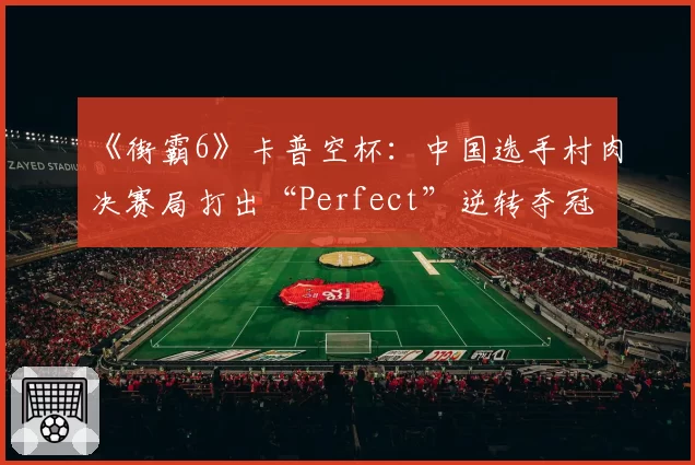 《街霸6》卡普空杯：中国选手村肉决赛局打出“Perfect”逆转夺冠