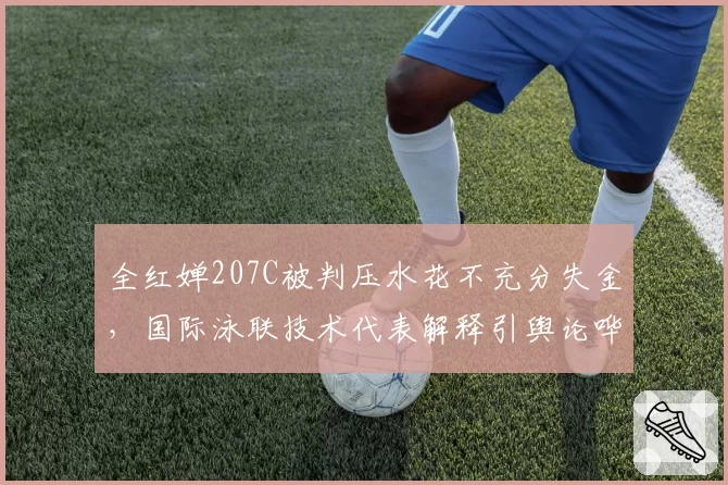 全红婵207C被判压水花不充分失金,国际泳联技术代表解释引舆论哗然