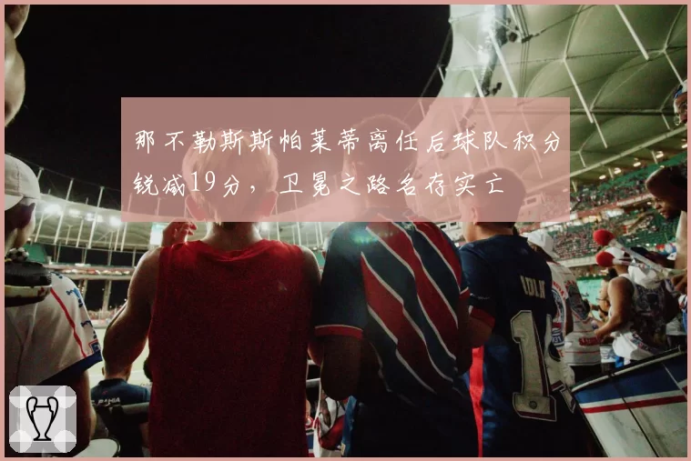 那不勒斯斯帕莱蒂离任后球队积分锐减19分,卫冕之路名存实亡