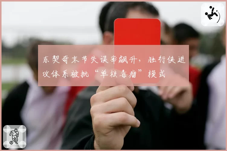 东契奇末节失误率飙升，独行侠进攻体系被批“单核毒瘤”模式