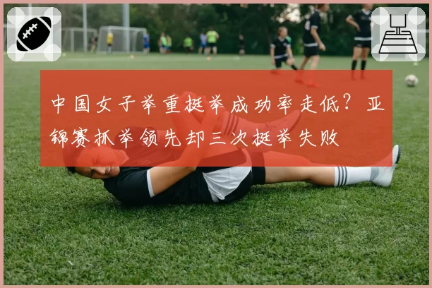 中国女子举重挺举成功率走低？亚锦赛抓举领先却三次挺举失败