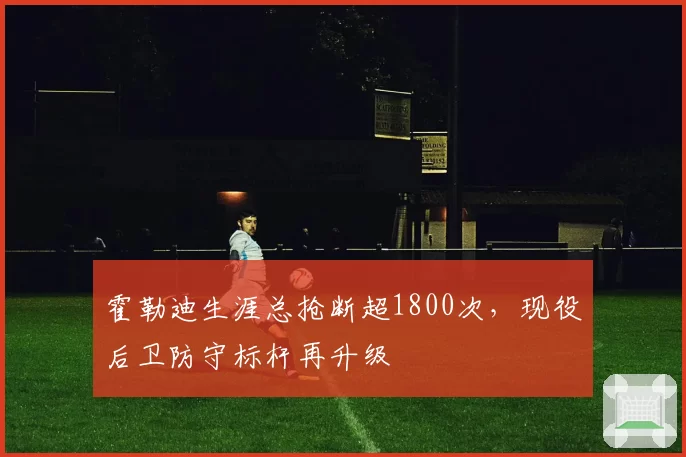霍勒迪生涯总抢断超1800次，现役后卫防守标杆再升级
