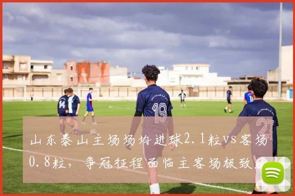 山东泰山主场场均进球2.1粒vs客场0.8粒,争冠征程面临主客场极致反差