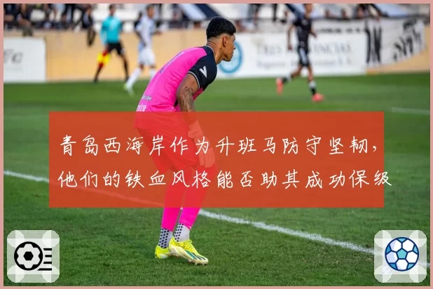 青岛西海岸作为升班马防守坚韧，他们的铁血风格能否助其成功保级？