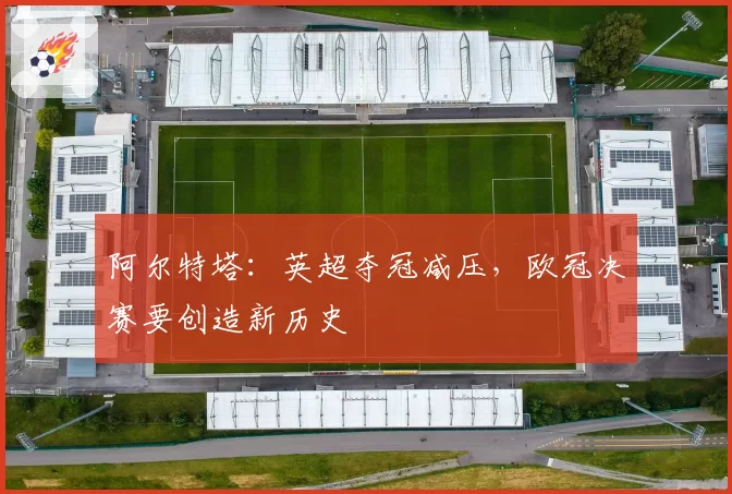 阿尔特塔:英超夺冠减压,欧冠决赛要创造新历史