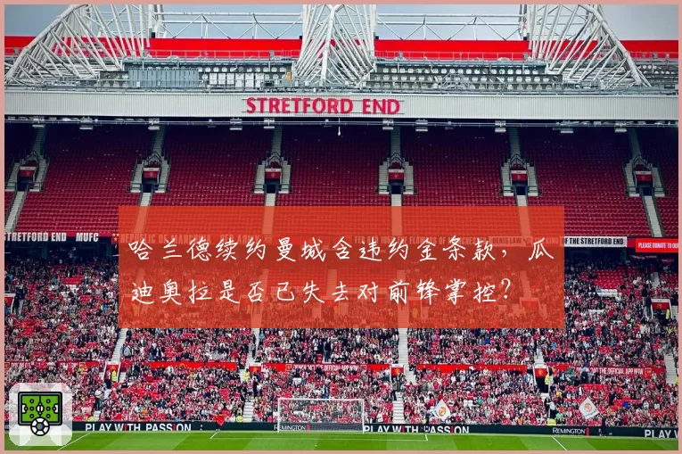 哈兰德续约曼城含违约金条款，瓜迪奥拉是否已失去对前锋掌控？
