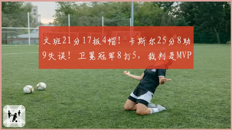 文班21分17板4帽!卡斯尔25分8助9失误!卫冕冠军8打5,裁判是MVP