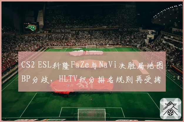 CS2 ESL科隆FaZe与NaVi决胜局地图BP分歧，HLTV积分排名规则再受拷问