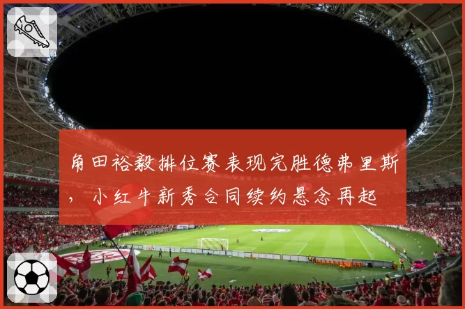 角田裕毅排位赛表现完胜德弗里斯，小红牛新秀合同续约悬念再起