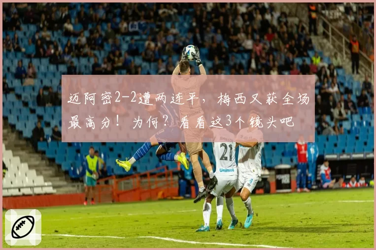 迈阿密2-2遭两连平，梅西又获全场最高分！为何？看看这3个镜头吧