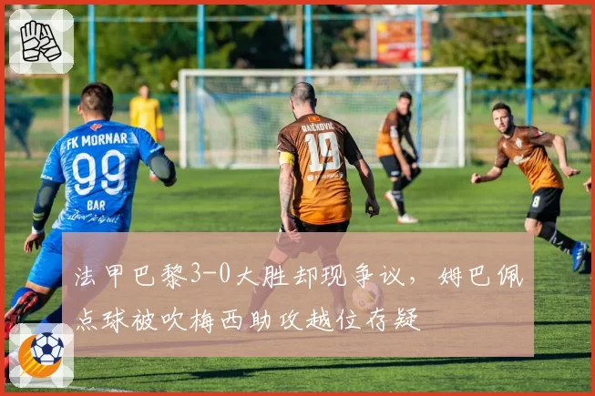 法甲巴黎3-0大胜却现争议，姆巴佩点球被吹梅西助攻越位存疑