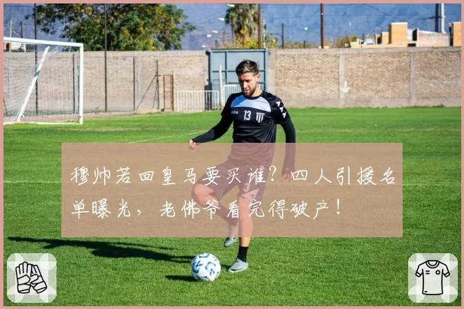 穆帅若回皇马要买谁?四人引援名单曝光,老佛爷看完得破产!