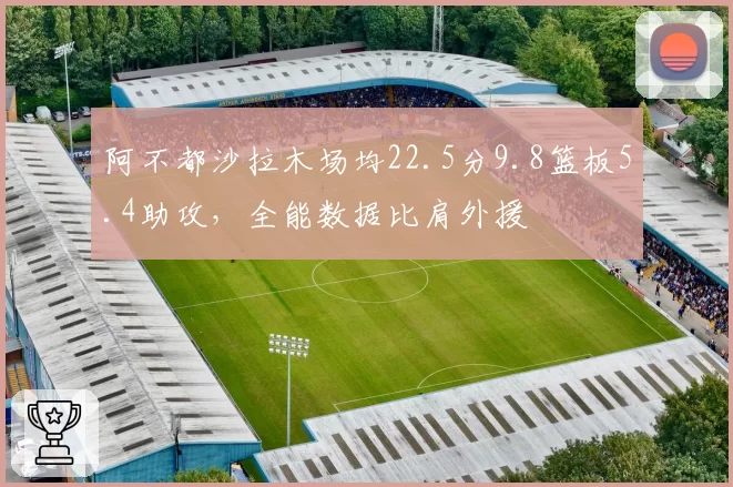 阿不都沙拉木场均22.5分9.8篮板5.4助攻，全能数据比肩外援