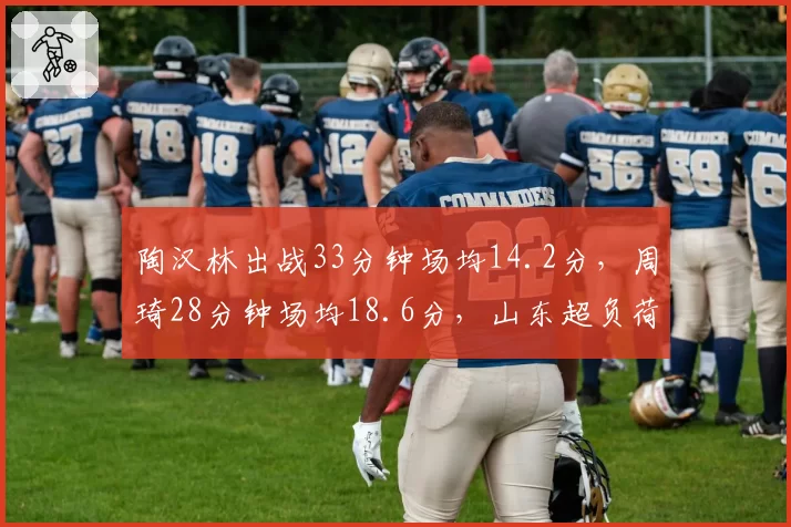 陶汉林出战33分钟场均14.2分，周琦28分钟场均18.6分，山东超负荷难敌广东高效？
